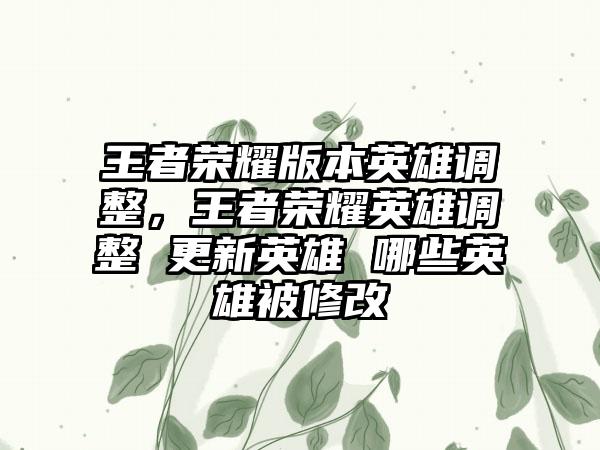 王者荣耀版本英雄调整，王者荣耀英雄调整 更新英雄 哪些英雄被修改