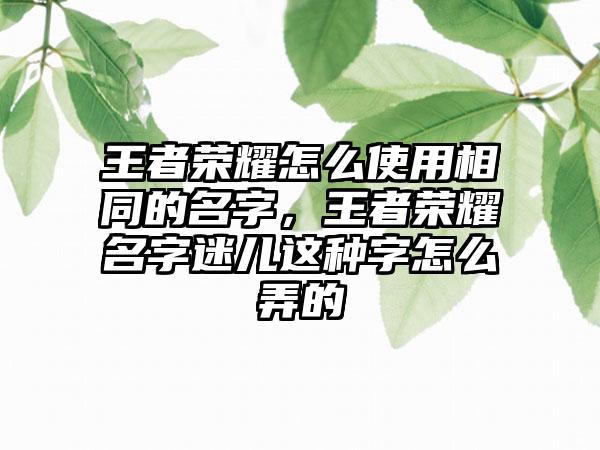 王者荣耀怎么使用相同的名字，王者荣耀名字迷儿这种字怎么弄的
