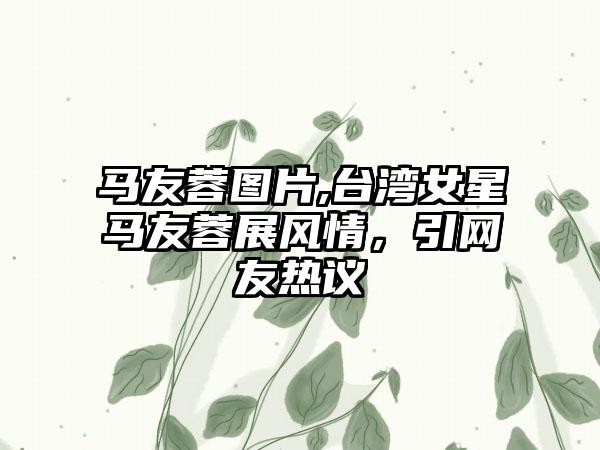 马友蓉图片,台湾女星马友蓉展风情，引网友热议
