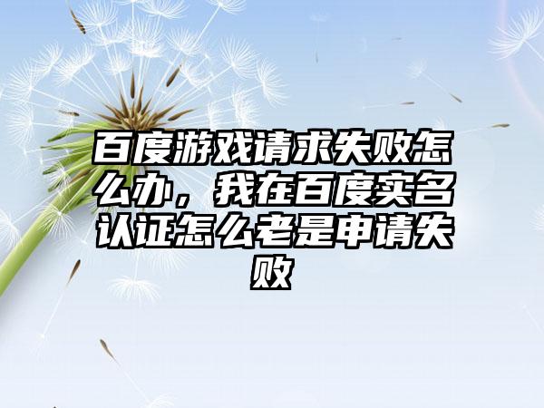 百度游戏请求失败怎么办，我在百度实名认证怎么老是申请失败