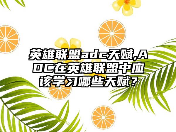 英雄联盟adc天赋,ADC在英雄联盟中应该学习哪些天赋？