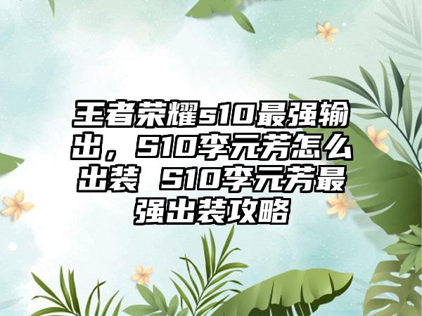王者荣耀s10最强输出，S10李元芳怎么出装 S10李元芳最强出装攻略