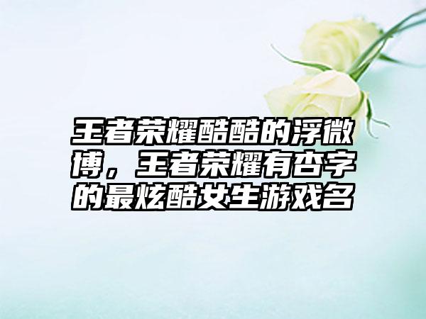 王者荣耀酷酷的浮微博，王者荣耀有杏字的最炫酷女生游戏名