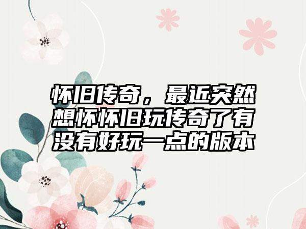 怀旧传奇，最近突然想怀怀旧玩传奇了有没有好玩一点的版本