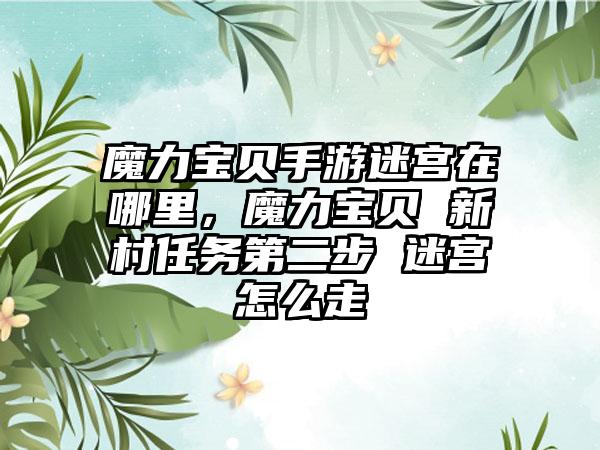 魔力宝贝手游迷宫在哪里，魔力宝贝 新村任务第二步 迷宫怎么走