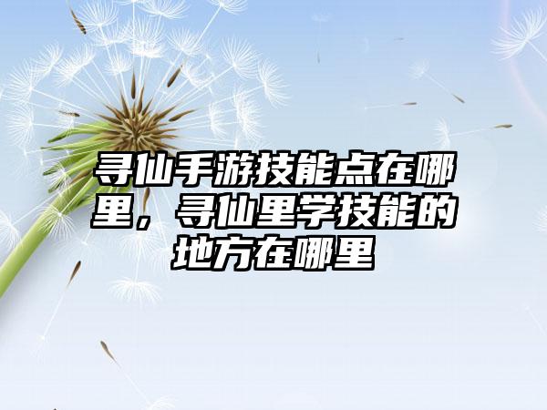 寻仙手游技能点在哪里，寻仙里学技能的地方在哪里