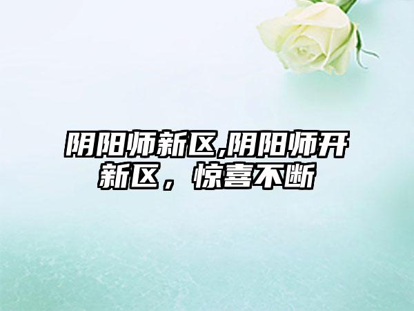 阴阳师新区,阴阳师开新区，惊喜不断