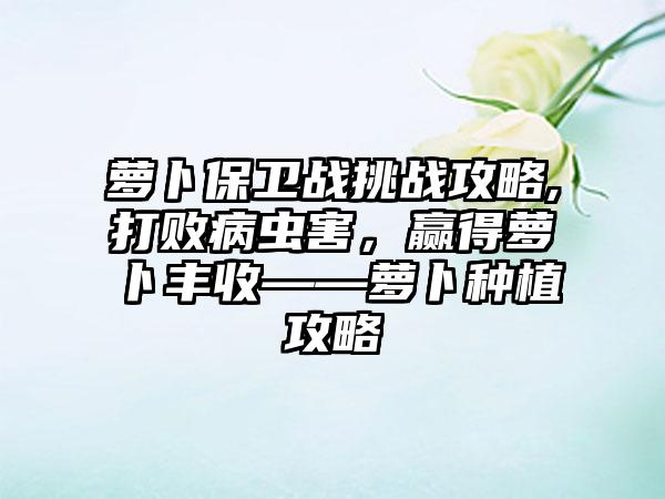 萝卜保卫战挑战攻略,打败病虫害，赢得萝卜丰收——萝卜种植攻略