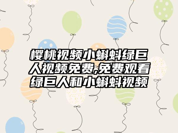樱桃视频小蝌蚪绿巨人视频免费,免费观看绿巨人和小蝌蚪视频