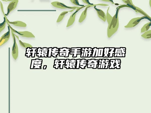 轩辕传奇手游加好感度，轩辕传奇游戏