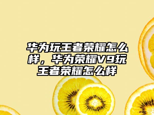 华为玩王者荣耀怎么样，华为荣耀V9玩王者荣耀怎么样