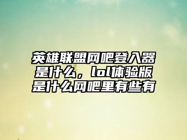 英雄联盟网吧登入器是什么，lol体验版是什么网吧里有些有