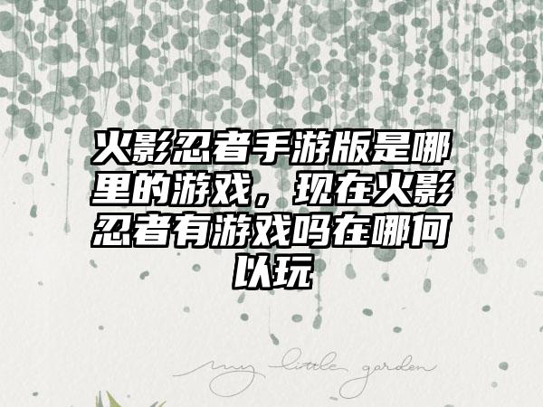 火影忍者手游版是哪里的游戏，现在火影忍者有游戏吗在哪何以玩