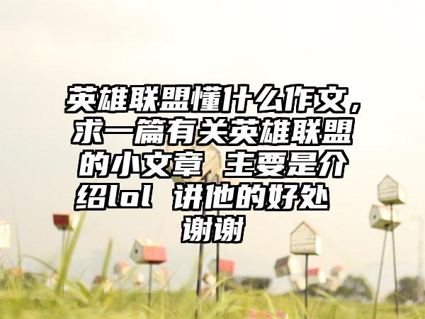 英雄联盟懂什么作文，求一篇有关英雄联盟的小文章 主要是介绍lol 讲他的好处 谢谢