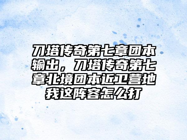 刀塔传奇第七章团本输出，刀塔传奇第七章北境团本近卫营地我这阵容怎么打