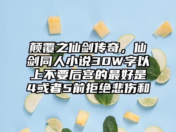 颠覆之仙剑传奇，仙剑同人小说30W字以上不要后宫的最好是4或者5前拒绝悲伤和
