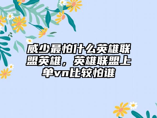 威少最怕什么英雄联盟英雄，英雄联盟上单vn比较怕谁