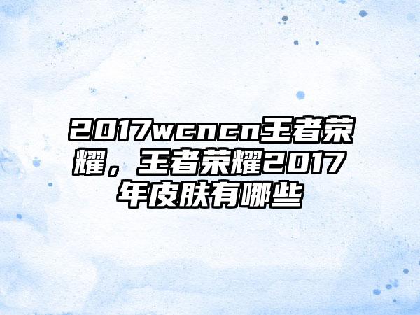 2017wcncn王者荣耀，王者荣耀2017年皮肤有哪些