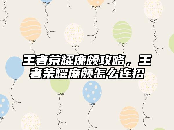 王者荣耀廉颇攻略，王者荣耀廉颇怎么连招