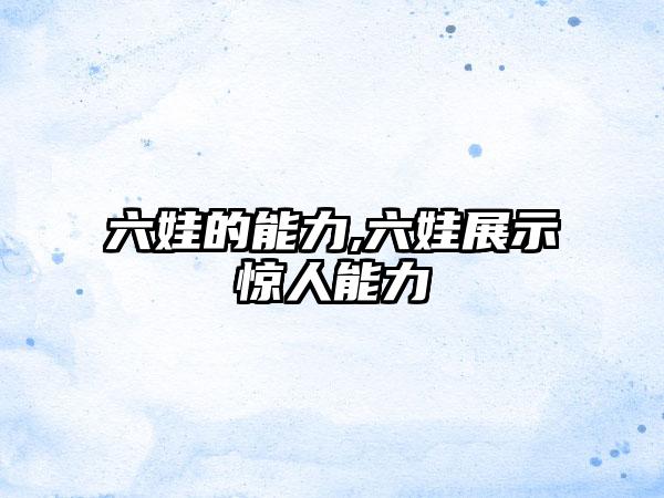 六娃的能力,六娃展示惊人能力