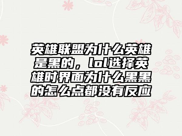 英雄联盟为什么英雄是黑的，lol选择英雄时界面为什么黑黑的怎么点都没有反应