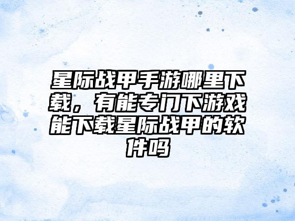 星际战甲手游哪里下载，有能专门下游戏能下载星际战甲的软件吗