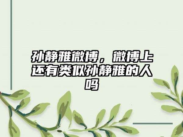 孙静雅微博，微博上还有类似孙静雅的人吗