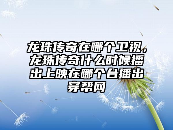 龙珠传奇在哪个卫视，龙珠传奇什么时候播出上映在哪个台播出穿帮网