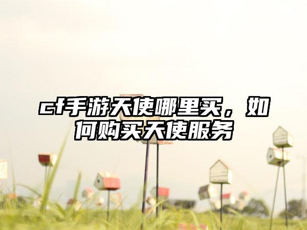 cf手游天使哪里买，如何购买天使服务
