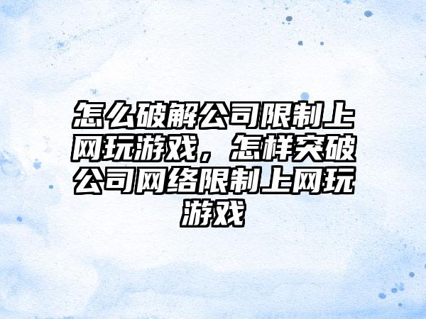 怎么破解公司限制上网玩游戏，怎样突破公司网络限制上网玩游戏