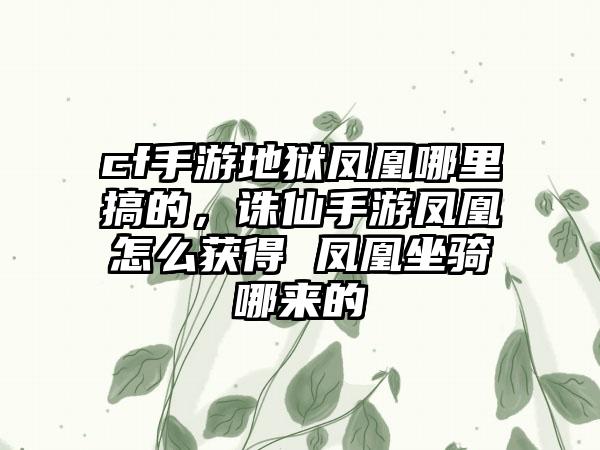 cf手游地狱凤凰哪里搞的，诛仙手游凤凰怎么获得 凤凰坐骑哪来的