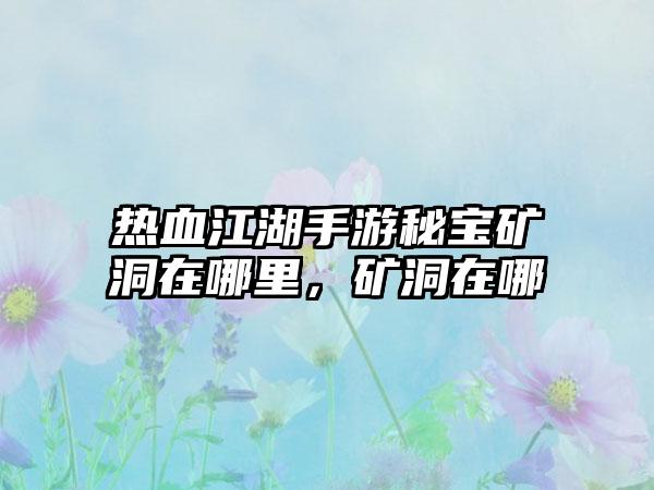 热血江湖手游秘宝矿洞在哪里，矿洞在哪