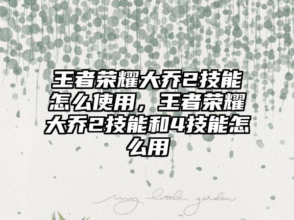 王者荣耀大乔2技能怎么使用，王者荣耀大乔2技能和4技能怎么用