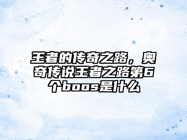 王者的传奇之路，奥奇传说王者之路第6个boos是什么