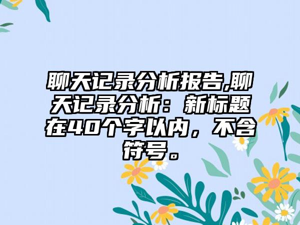聊天记录分析报告,聊天记录分析：新标题在40个字以内，不含符号。