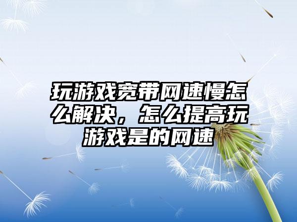 玩游戏宽带网速慢怎么解决，怎么提高玩游戏是的网速