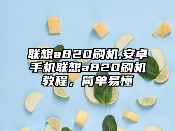 联想a820刷机,安卓手机联想a820刷机教程，简单易懂