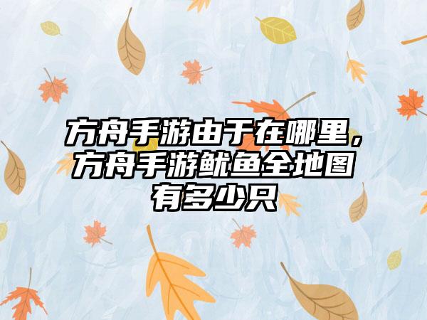 方舟手游由于在哪里，方舟手游鱿鱼全地图有多少只