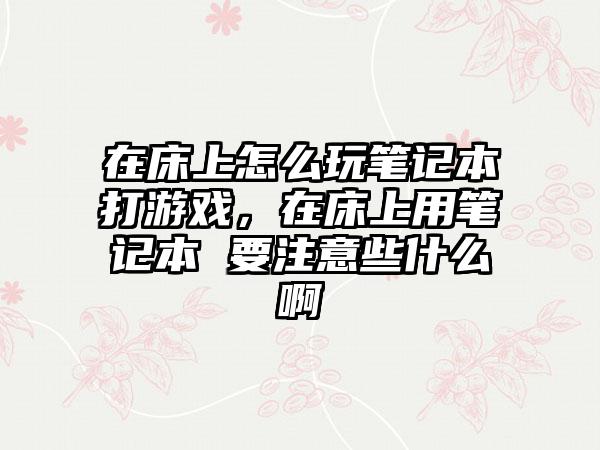 在床上怎么玩笔记本打游戏，在床上用笔记本 要注意些什么啊