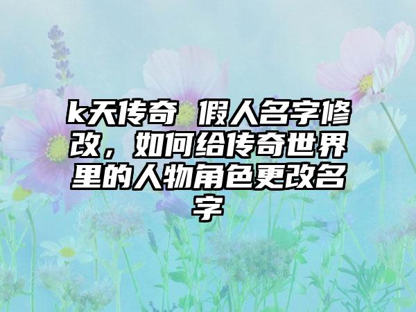k天传奇 假人名字修改，如何给传奇世界里的人物角色更改名字