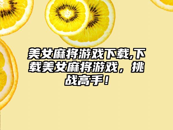 美女麻将游戏下载,下载美女麻将游戏，挑战高手！