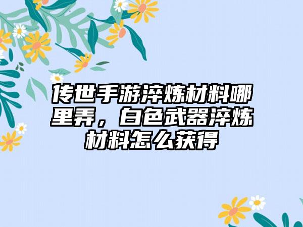 传世手游淬炼材料哪里弄，白色武器淬炼材料怎么获得