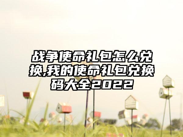 战争使命礼包怎么兑换,我的使命礼包兑换码大全2022