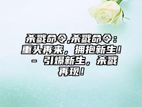 杀戮命令,杀戮命令：重头再来，拥抱新生！ - 引爆新生，杀戮再现！