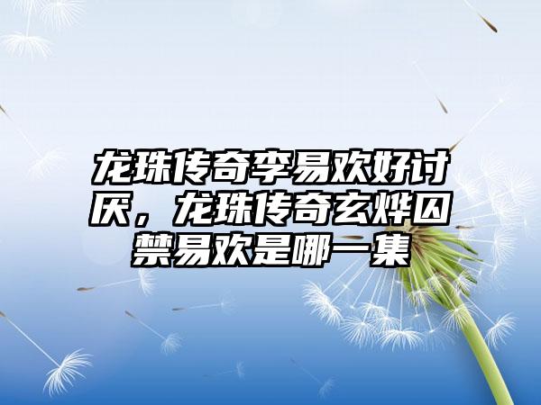 龙珠传奇李易欢好讨厌，龙珠传奇玄烨囚禁易欢是哪一集