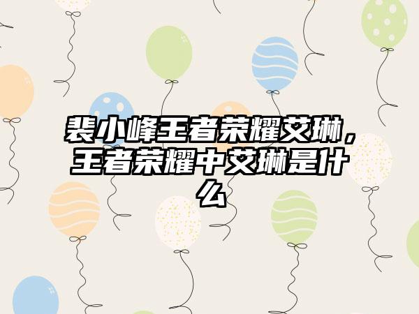 裴小峰王者荣耀艾琳，王者荣耀中艾琳是什么