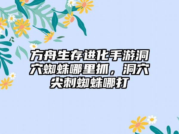 方舟生存进化手游洞穴蜘蛛哪里抓，洞穴尖刺蜘蛛哪打