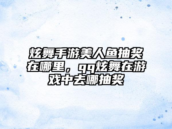 炫舞手游美人鱼抽奖在哪里，qq炫舞在游戏中去哪抽奖