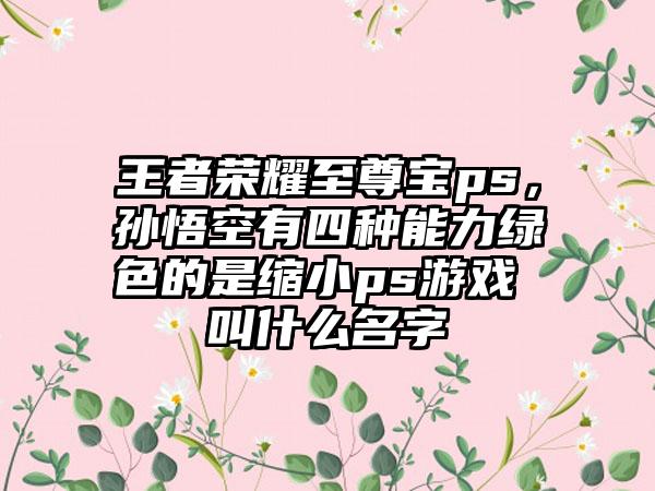 王者荣耀至尊宝ps，孙悟空有四种能力绿色的是缩小ps游戏 叫什么名字