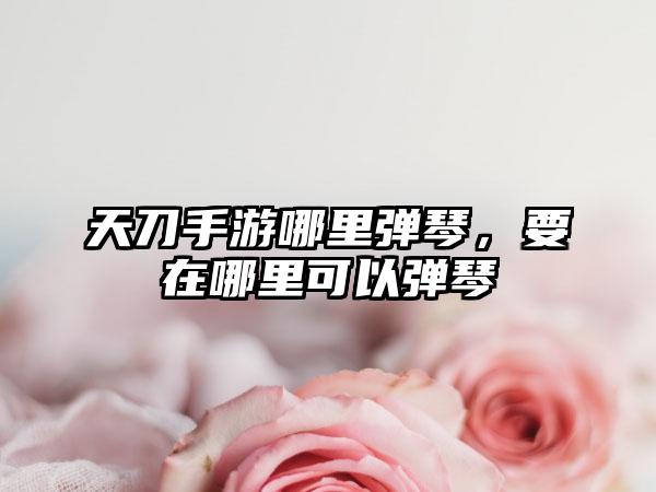 天刀手游哪里弹琴，要在哪里可以弹琴